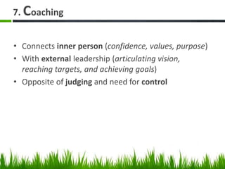 7. Coaching
• Connects inner person (confidence, values, purpose)
• With external leadership (articulating vision,
reaching targets, and achieving goals)
• Opposite of judging and need for control
 