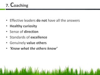 7. Coaching
• Effective leaders do not have all the answers
• Healthy curiosity
• Sense of direction
• Standards of excellence
• Genuinely value others
• ‘Know what the others know’
 