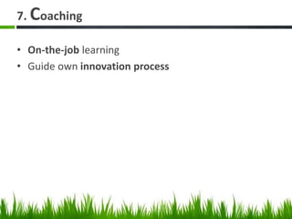 7. Coaching
• On-the-job learning
• Guide own innovation process
 