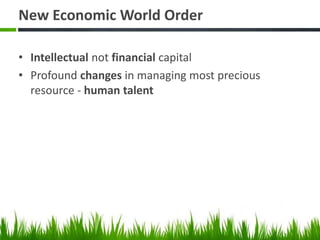 New Economic World Order
• Intellectual not financial capital
• Profound changes in managing most precious
resource - human talent
 