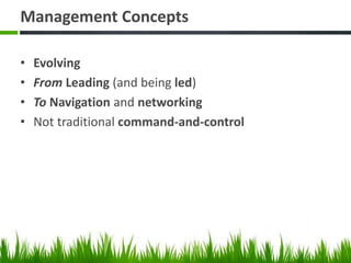 Management Concepts
• Evolving
• From Leading (and being led)
• To Navigation and networking
• Not traditional command-and-control
 