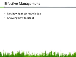 Effective Management
• Not having most knowledge
• Knowing how to use it
 