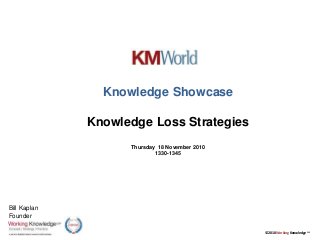 © 2010 Working Knowledge CSP
Knowledge Showcase
Knowledge Loss Strategies
Thursday 18 November 2010
1330-1345
Bill Kaplan
Founder
 