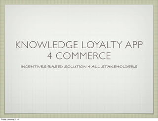 KNOWLEDGE LOYALTY APP
4 COMMERCE
INCENTIVES-BASED SOLUTION 4 ALL STAKEHOLDERS

Friday, January 3, 14

 
