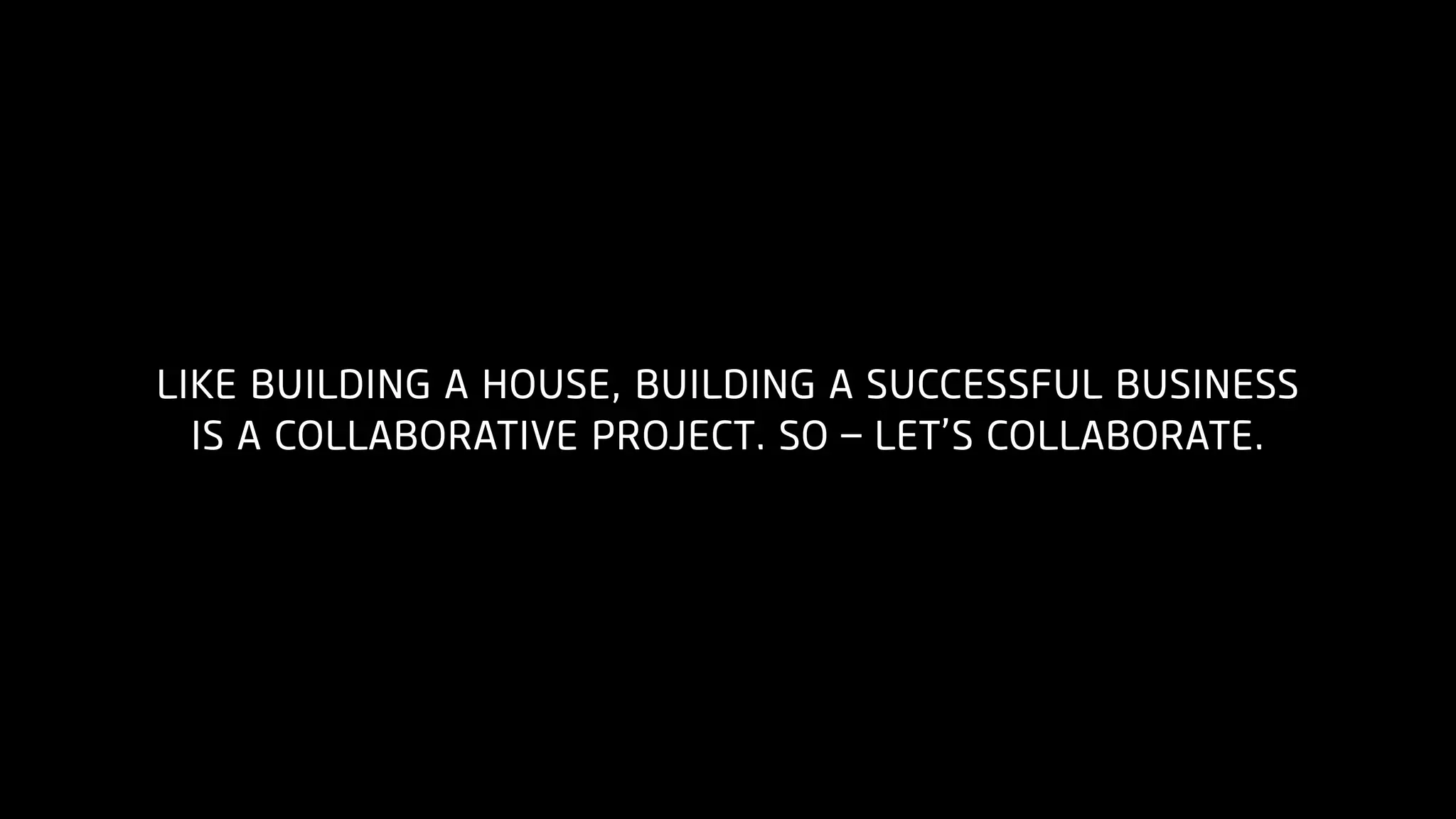 LIKE BUILDING A HOUSE, BUILDING A SUCCESSFUL BUSINESS
IS A COLLABORATIVE PROJECT. SO – LET’S COLLABORATE.
 