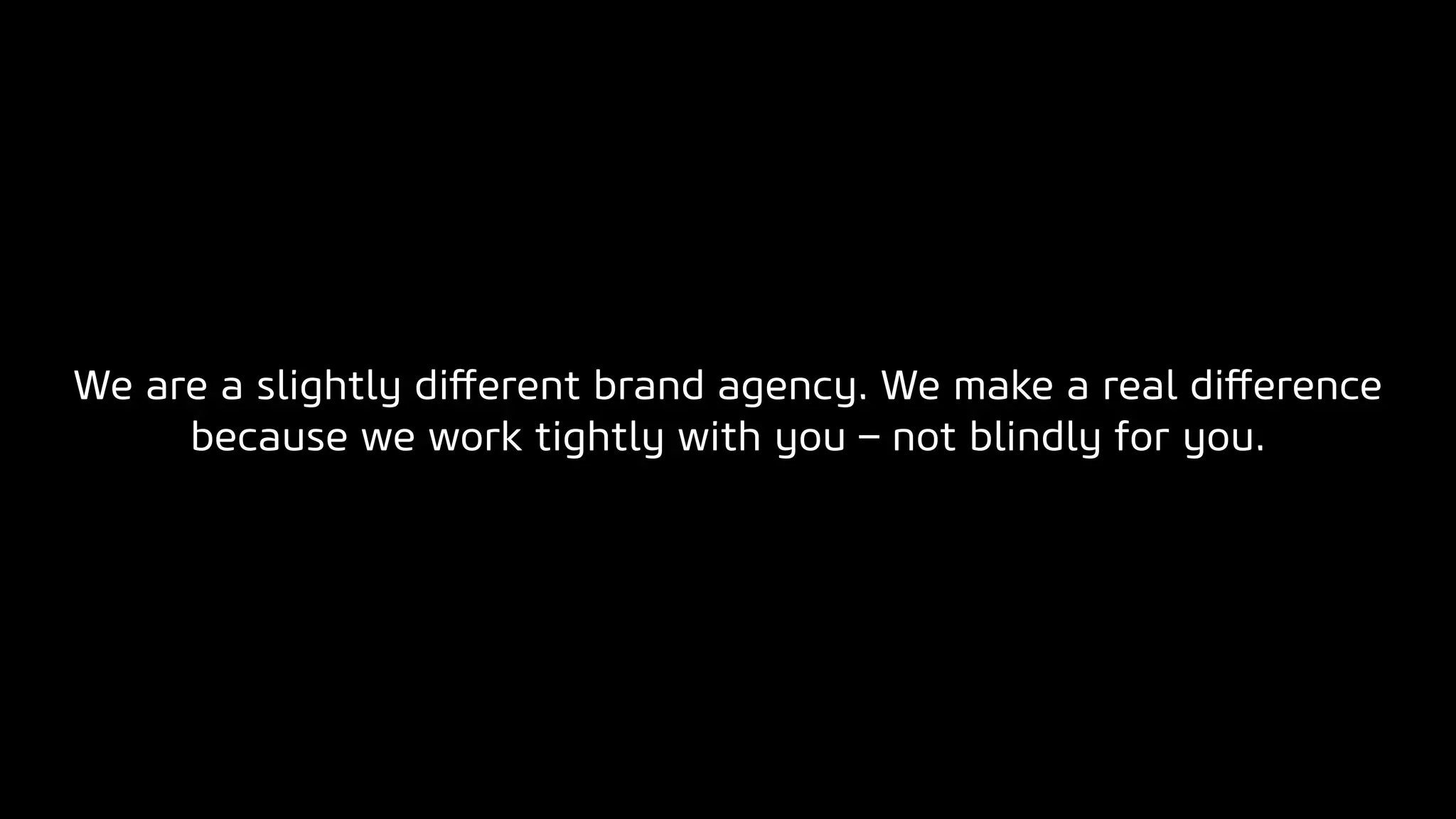 We are a slightly diﬀerent brand agency. We make a real diﬀerence
because we work tightly with you – not blindly for you.
 