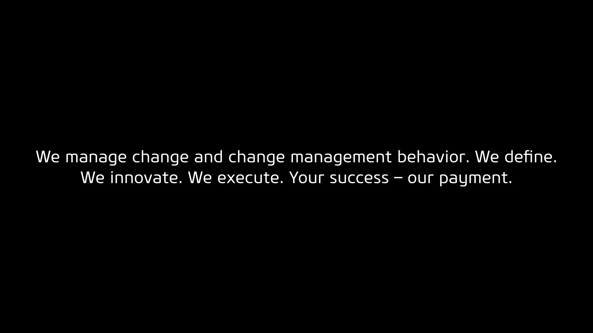 We manage change and change management behavior. We deﬁne.
We innovate. We execute. Your success – our payment.
 