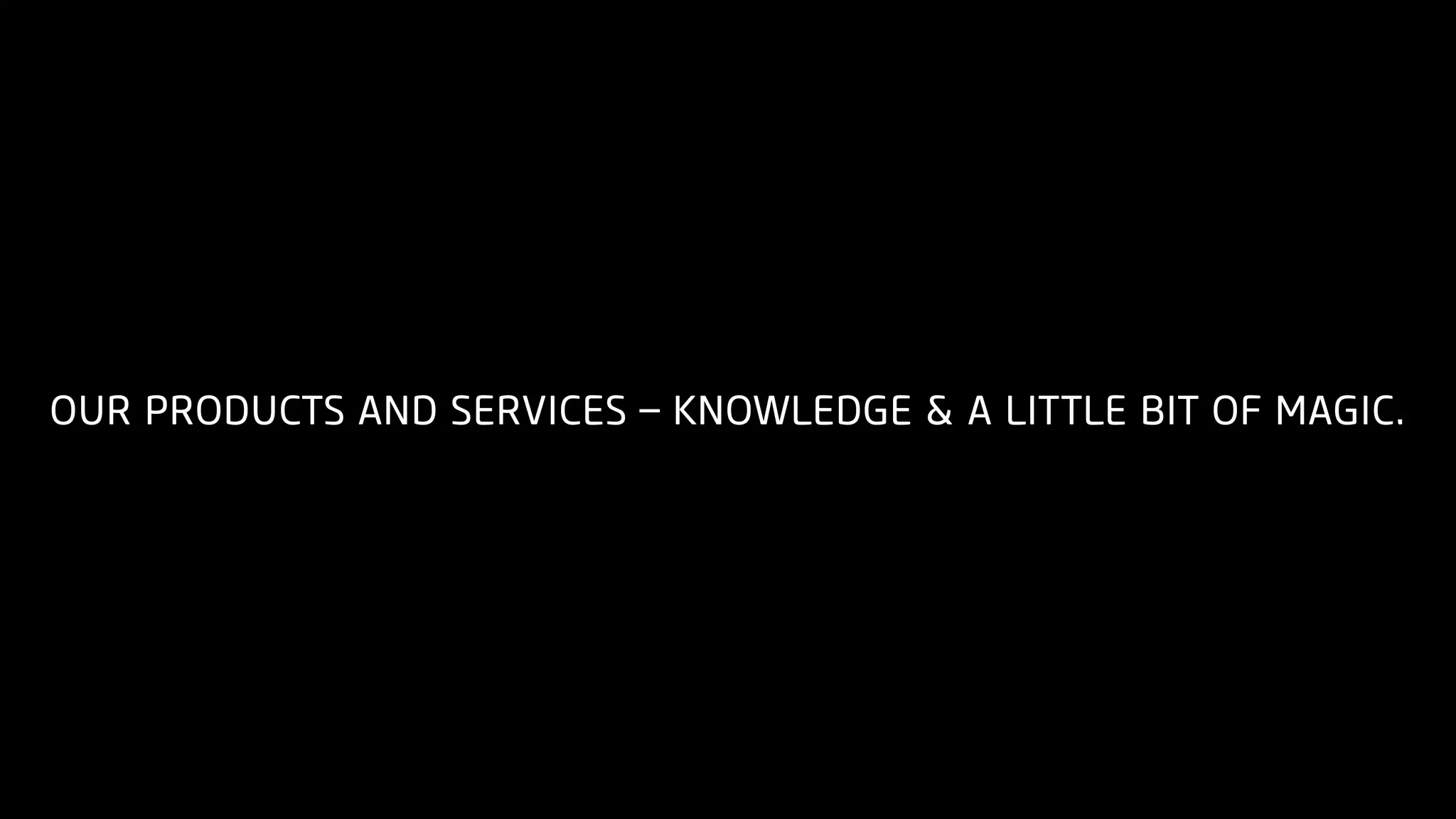 OUR PRODUCTS AND SERVICES – KNOWLEDGE & A LITTLE BIT OF MAGIC.
 