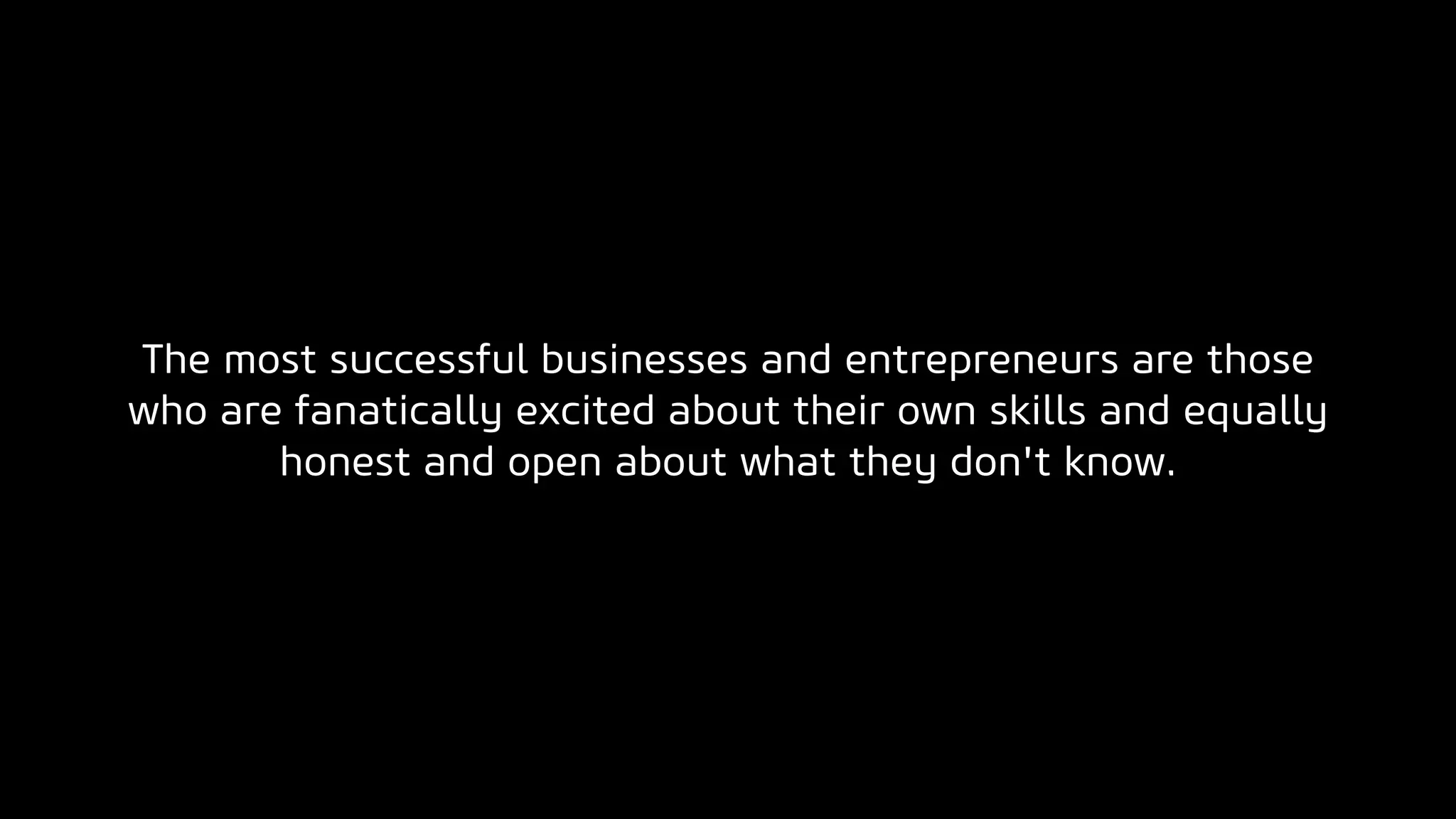The most successful businesses and entrepreneurs are those
who are fanatically excited about their own skills and equally
honest and open about what they don't know.
 