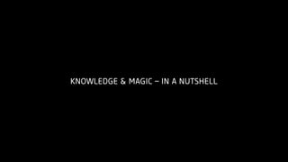 KNOWLEDGE & MAGIC – IN A NUTSHELL
 