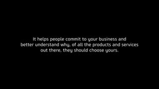 It helps people commit to your business and
better understand why, of all the products and services
out there, they should choose yours.
 