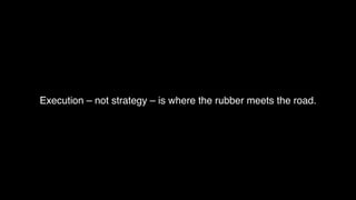 Execution – not strategy – is where the rubber meets the road.
 
