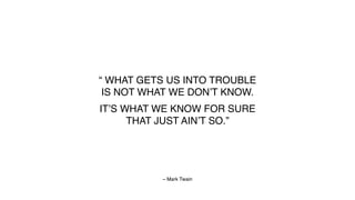 “ WHAT GETS US INTO TROUBLE
IS NOT WHAT WE DON’T KNOW.
IT’S WHAT WE KNOW FOR SURE
THAT JUST AIN’T SO.”
– Mark Twain
 