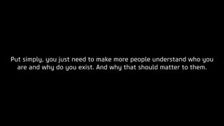 Put simply, you just need to make more people understand who you
are and why do you exist. And why that should matter to them.
 