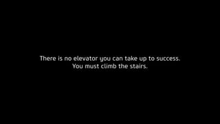 There is no elevator you can take up to success.
You must climb the stairs.
 