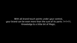 With all brand touch points under your control,
your brand can be even more than the sum of its parts: 1+1=11,
Knowledge & a little bit of Magic.
 