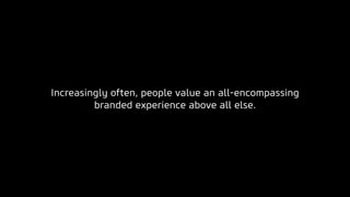 Increasingly often, people value an all-encompassing
branded experience above all else.
 