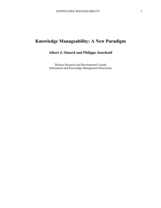 KNOWLEDGE MANAGEABILITY

Knowledge Manageability: A New Paradigm
Albert J. Simard and Philippe Jourdeuil
Defence Research and Development Canada
Information and Knowledge Management Directorate

1

 