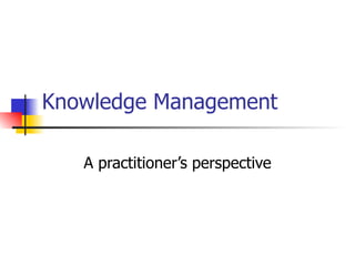 Knowledge Management A practitioner’s perspective 