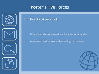 Porter’s Five Forces 5. Threats of products: If there’s an alternative products doing the same function. A company must be aware when pricing that product. 