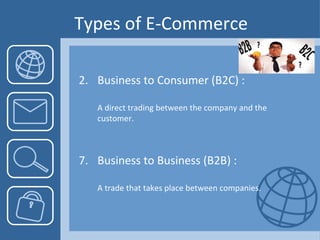 Types of E-Commerce Business to Consumer (B2C) : A direct trading between the company and the customer. Business to Business  ( B2B ) : A trade that takes place between companies.  