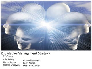 Knowledge Management Strategy  CSS Group Adel Fahmy Hazem Hezza WaleedSharawela Ayman Abourayan Ramy Aamer Mohamed Aamer 