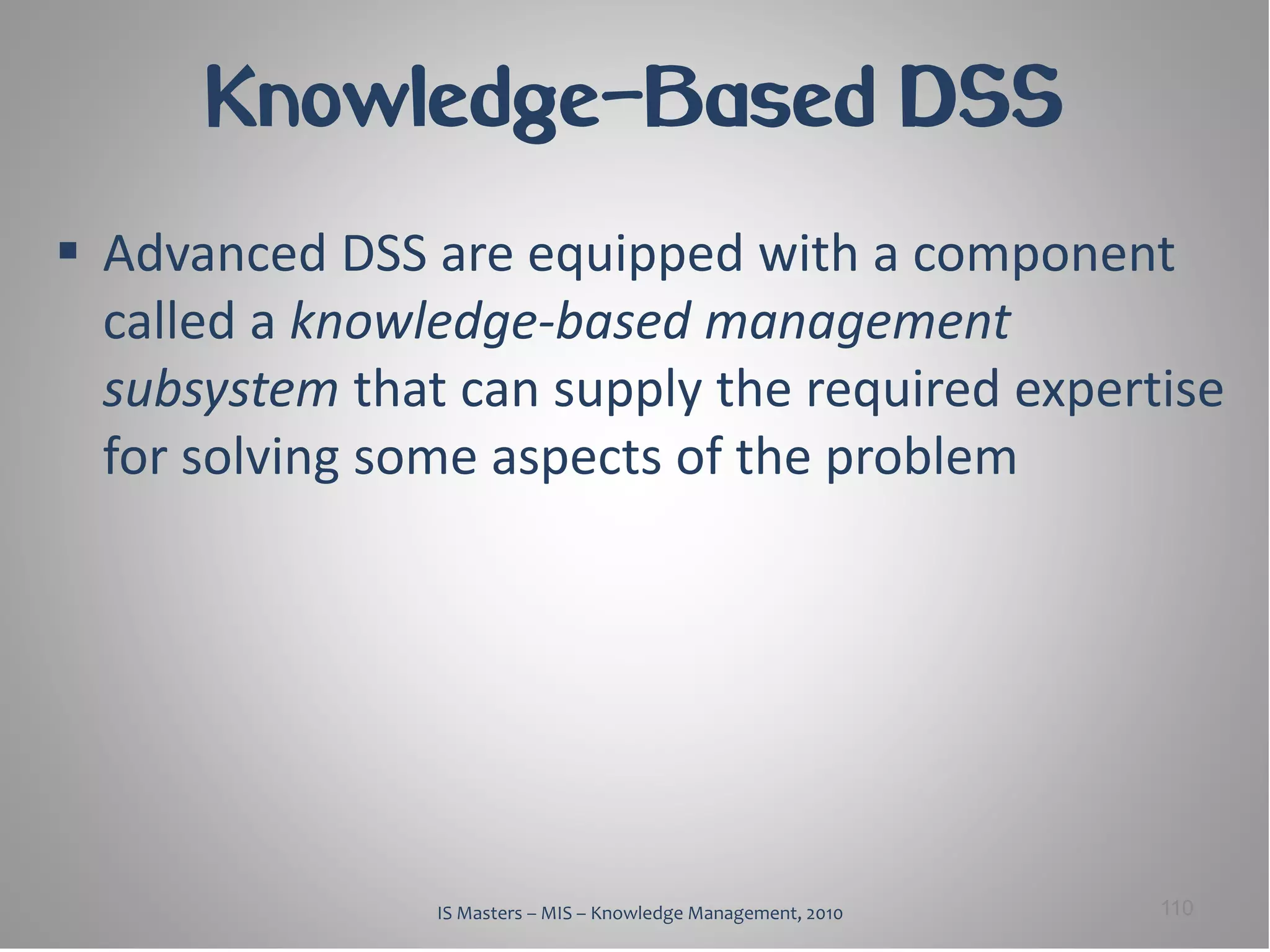 Knowledge-Based DSS
 Advanced DSS are equipped with a component
  called a knowledge-based management
  subsystem that can supply the required expertise
  for solving some aspects of the problem




                IS Masters – MIS – Knowledge Management, 2010   110
 