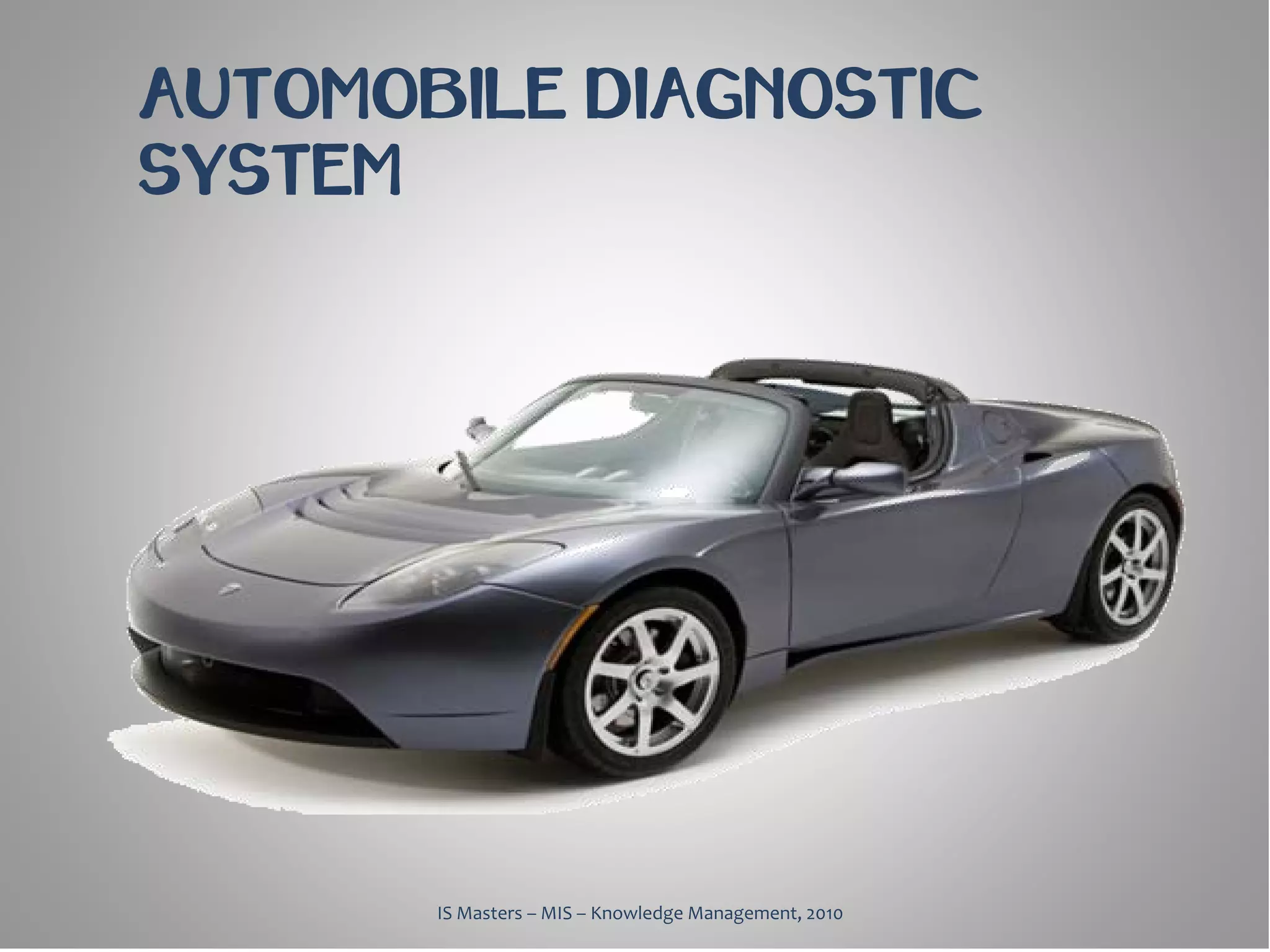 AUTOMOBILE DIAGNOSTIC
SYSTEM




       IS Masters – MIS – Knowledge Management, 2010
 
