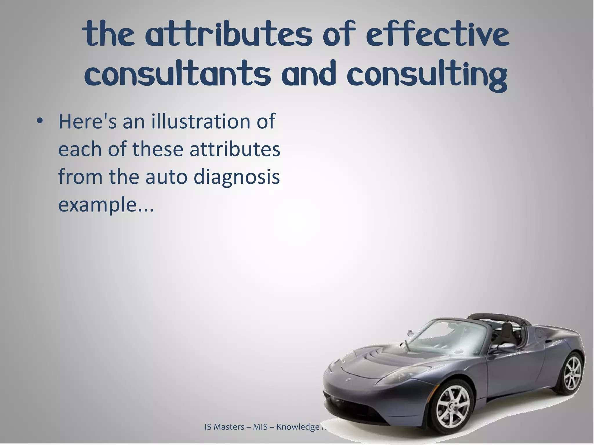 the attributes of effective
     consultants and consulting
• Here's an illustration of
  each of these attributes
  from the auto diagnosis
  example...




                  IS Masters – MIS – Knowledge Management, 2010
 
