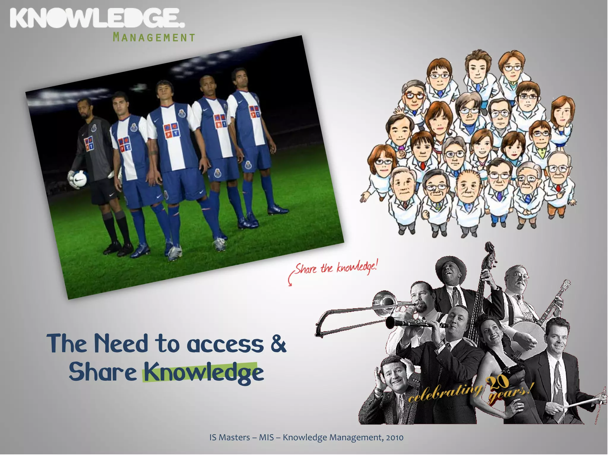 Management




The Need to access &
  Share Knowledge

                  IS Masters – MIS – Knowledge Management, 2010
 