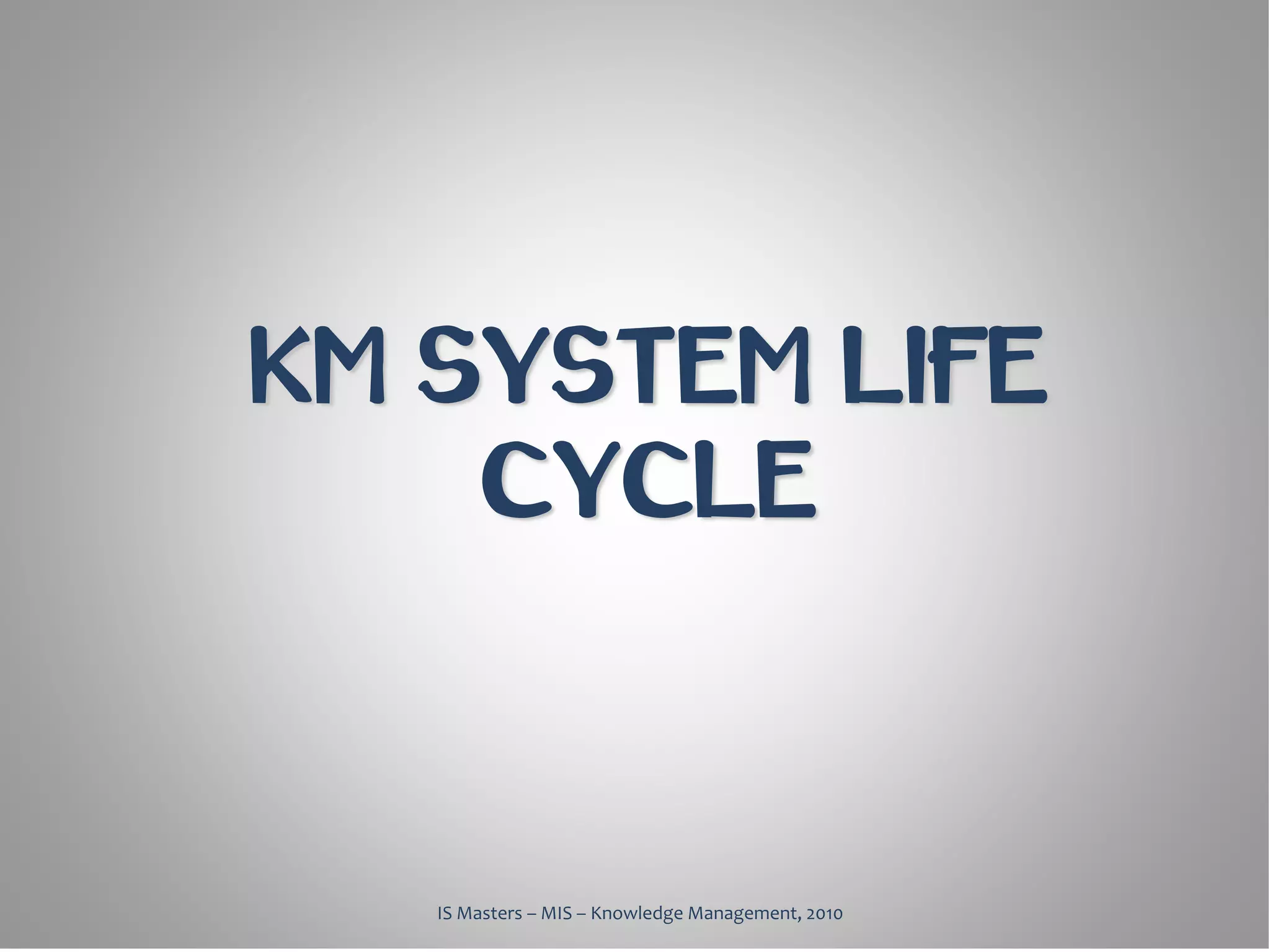 KM SYSTEM LIFE
    CYCLE



   IS Masters – MIS – Knowledge Management, 2010
 