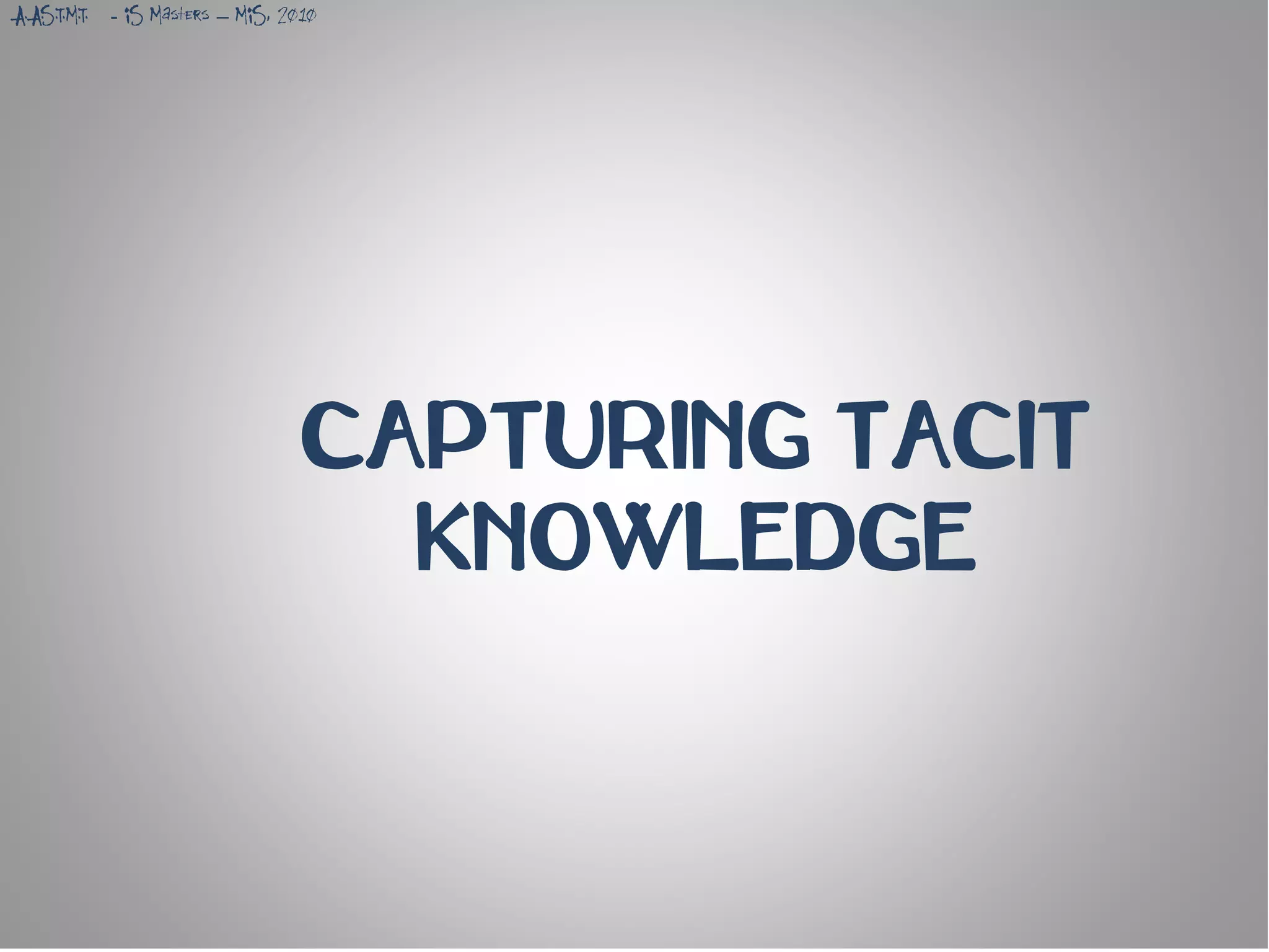 A.A. .T.M.T.
   S           - IS Masters – MIS, 2010




                                     CAPTURING TACIT
                                       KNOWLEDGE
 