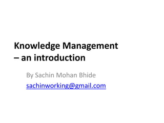 Knowledge Management
– an introduction
  By Sachin Mohan Bhide
  sachinworking@gmail.com
 