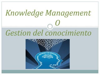 Knowledge Management
              O
Gestion del conocimiento
 