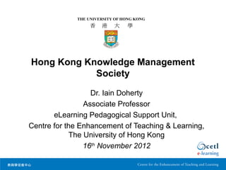 Hong Kong Knowledge Management
            Society

                   Dr. Iain Doherty
                 Associate Professor
       eLearning Pedagogical Support Unit,
Centre for the Enhancement of Teaching & Learning,
             The University of Hong Kong
                 16th November 2012
 