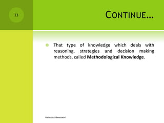23                                C ONTINUE …

            That type of knowledge which deals with
             reasoning, strategies and decision making
             methods, called Methodological Knowledge.




     KNOWLEDGE MANAGEMENT
 