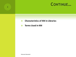 3
                                        C ONTINUE …


           Characteristics of KM in Libraries

           Terms Used in KM




    KNOWLEDGE MANAGEMENT
 