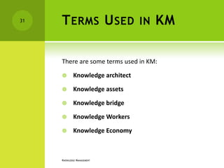31   T ERMS U SED                  IN   KM

     There are some terms used in KM:

            Knowledge architect

            Knowledge assets

            Knowledge bridge

            Knowledge Workers

            Knowledge Economy



     KNOWLEDGE MANAGEMENT
 