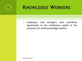 35   K NOWLEDGE W ORKERS

            Employees and managers who contribute
             significantly to the intellectual capital of the
             company are called knowledge workers.




     KNOWLEDGE MANAGEMENT
 