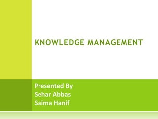 KNOWLEDGE MANAGEMENT




Presented By
Sehar Abbas
Saima Hanif
 