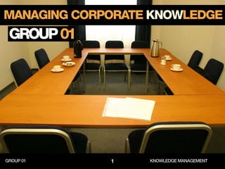 MANAGING CORPORATE KNOWLEDGE
 GROUP 01




GROUP 01     1    KNOWLEDGE MANAGEMENT
 