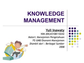 KNOWLEDGE
MANAGEMENT
                Yuli Inawaty
            NIM (KK)43108110242
 Materi: Manajemen Pengetahuan
     FE-UMB Ekonomi-Manajemen
  Diambil dari : Berbagai Sumber
                            2008
 