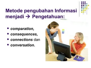 Metode pengubahan Informasi
menjadi  Pengetahuan:

 comparation,

 consequences,

 connections dan
 conversation.
 