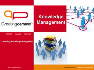 Knowledge
Management
CREATE BRAND MARKET
www.creatingdemand.org Copyright 2013-2014 Presentation by: Sachin Bansal
Learning/knowledge integration
 