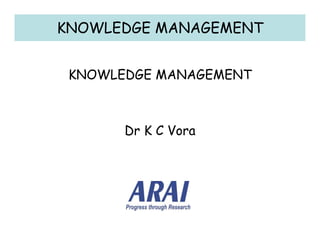 KNOWLEDGE MANAGEMENT
Lecture Series
KNOWLEDGE MANAGEMENT
VRDE, Ahmednagar

Dr K C Vora

 