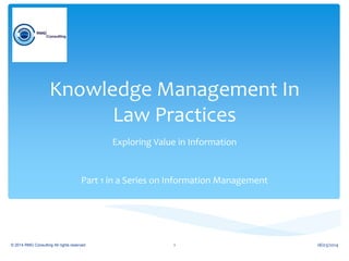 Knowledge Management In
Law Practices
Exploring Value in Information
Part 1 in a Series on Information Management
© 2014 RMG Consulting All rights reserved. 18/03/20141
 