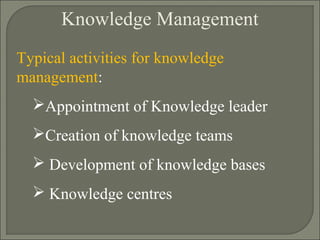 Knowledge Management
Typical activities for knowledge
management:
Appointment of Knowledge leader
Creation of knowledge teams
 Development of knowledge bases
 Knowledge centres
 