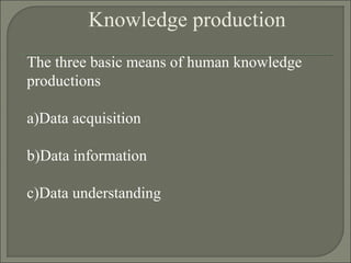 Knowledge production
The three basic means of human knowledge
productions
a)Data acquisition
b)Data information
c)Data understanding
 