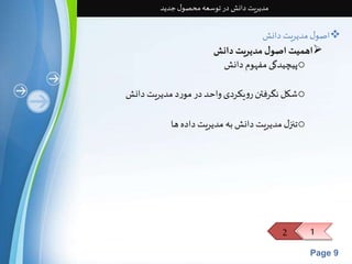 2 1 
Page 9 
مدیریت دانش در توسعه محصول جدید 
اصول مدیریت دانش  
اهمیت اصول مدیریت دانش  
پیچیدگی مفهوم دانش o 
شکل نگرفتن رویکردی واحد در مورد مدیریت دانش o 
تنزل مدیریت دانش به مدیریت داده ها o 
 