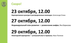 Скоро!
23 октября, 12.00
Корпоративная культура в распределенных командах. Александр Стома
27 октября, 12.00
Индивидуальный план развития — развенчание мифов. Яна Борисова
29 октября, 12.00
Новогодний корпоратив — успешный опыт и провалы. Иван Поляков
 